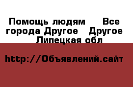 Помощь людям . - Все города Другое » Другое   . Липецкая обл.